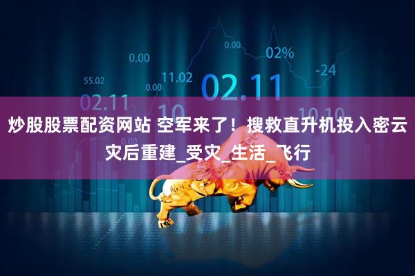 炒股股票配资网站 空军来了！搜救直升机投入密云灾后重建_受灾_生活_飞行