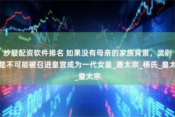 炒股配资软件排名 如果没有母亲的家族背景，武则天是不可能被召进皇宫成为一代女皇_唐太宗_杨氏_皇太宗