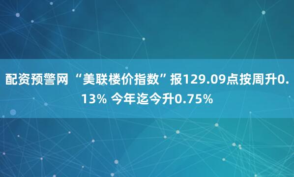 配资预警网 “美联楼价指数”报129.09点按周升0.13% 今年迄今升0.75%