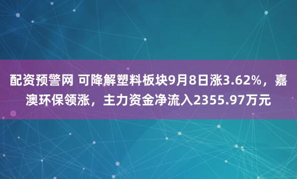 配资预警网 可降解塑料板块9月8日涨3.62%，嘉澳环保领涨，主力资金净流入2355.97万元