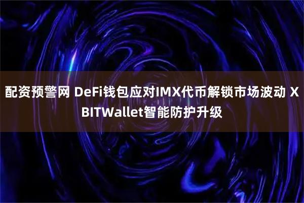 配资预警网 DeFi钱包应对IMX代币解锁市场波动 XBITWallet智能防护升级