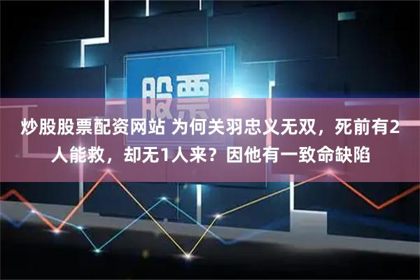 炒股股票配资网站 为何关羽忠义无双，死前有2人能救，却无1人来？因他有一致命缺陷