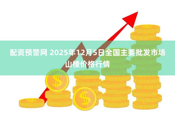 配资预警网 2025年12月5日全国主要批发市场山楂价格行情
