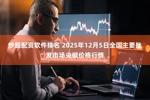 炒股配资软件排名 2025年12月5日全国主要批发市场尖椒价格行情
