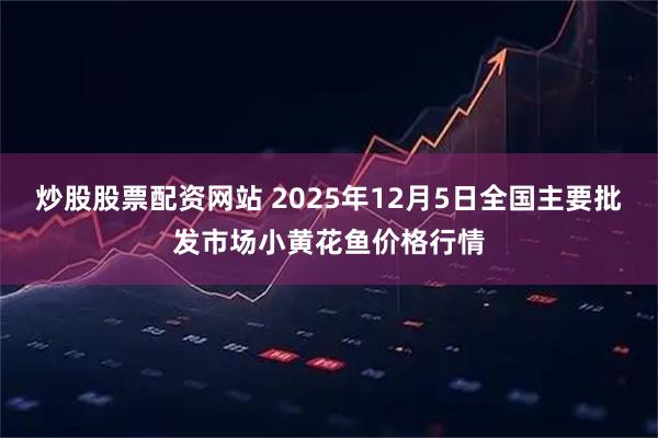 炒股股票配资网站 2025年12月5日全国主要批发市场小黄花鱼价格行情