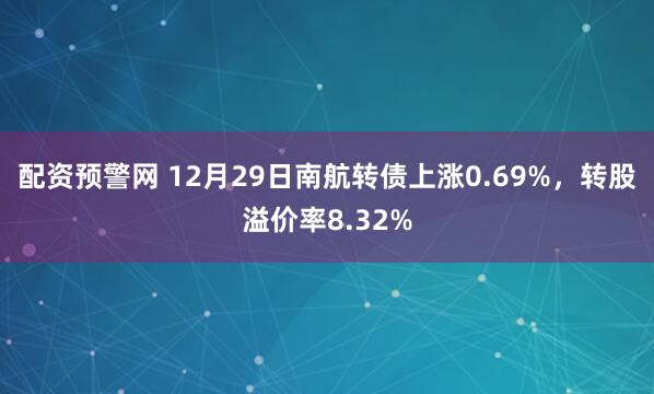 配资预警网 12月29日南航转债上涨0.69%，转股溢价率8.32%