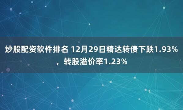 炒股配资软件排名 12月29日精达转债下跌1.93%，转股溢价率1.23%