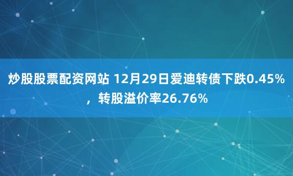 炒股股票配资网站 12月29日爱迪转债下跌0.45%，转股溢价率26.76%