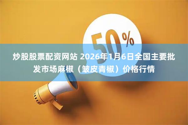 炒股股票配资网站 2026年1月6日全国主要批发市场麻椒（皱皮青椒）价格行情